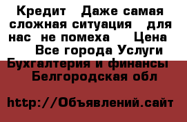 Кредит . Даже самая сложная ситуация - для нас  не помеха . › Цена ­ 90 - Все города Услуги » Бухгалтерия и финансы   . Белгородская обл.